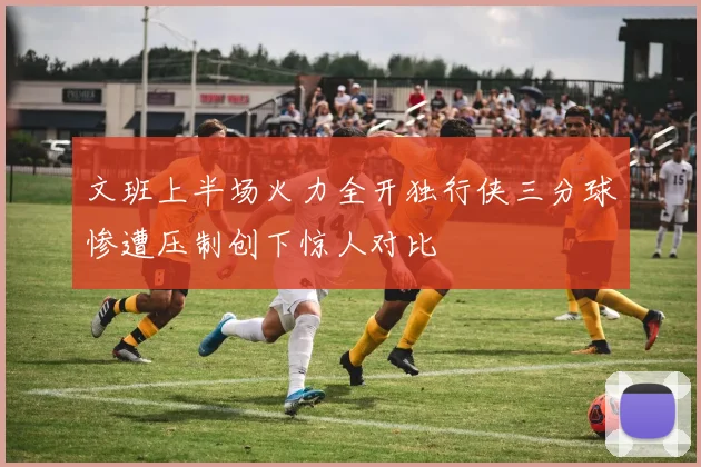 文班上半场火力全开独行侠三分球惨遭压制创下惊人对比
