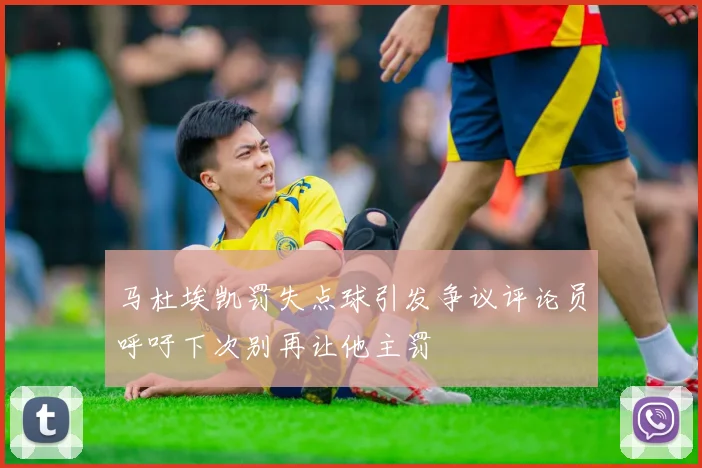 马杜埃凯罚失点球引发争议评论员呼吁下次别再让他主罚