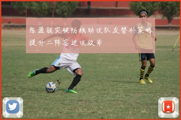 陈盈骏突破防线助攻队友替补策略提升二阵容进攻效率