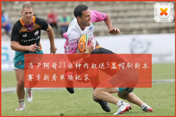 马卢阿奇21分钟内狂送5盖帽刷新本赛季新秀单场纪录