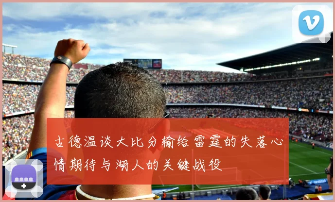 古德温谈大比分输给雷霆的失落心情期待与湖人的关键战役