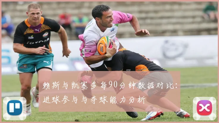 赖斯与凯塞多每90分钟数据对比：进球参与与夺球能力分析