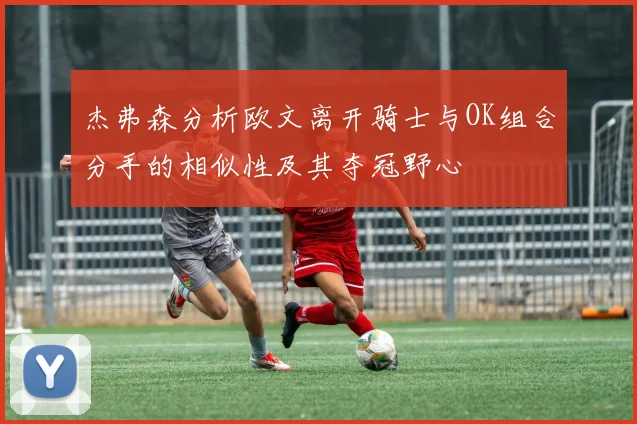 杰弗森分析欧文离开骑士与OK组合分手的相似性及其夺冠野心
