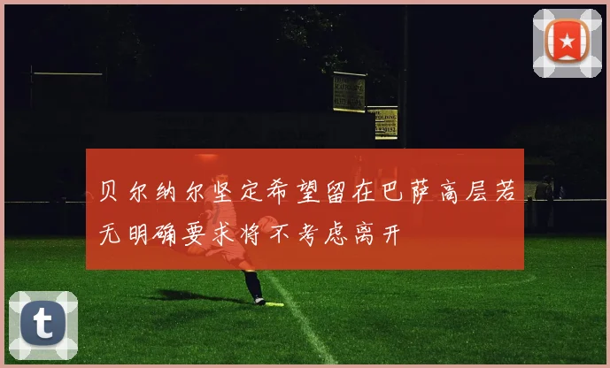 贝尔纳尔坚定希望留在巴萨高层若无明确要求将不考虑离开