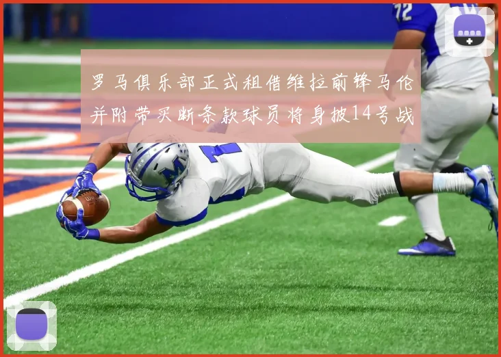 罗马俱乐部正式租借维拉前锋马伦并附带买断条款球员将身披14号战袍