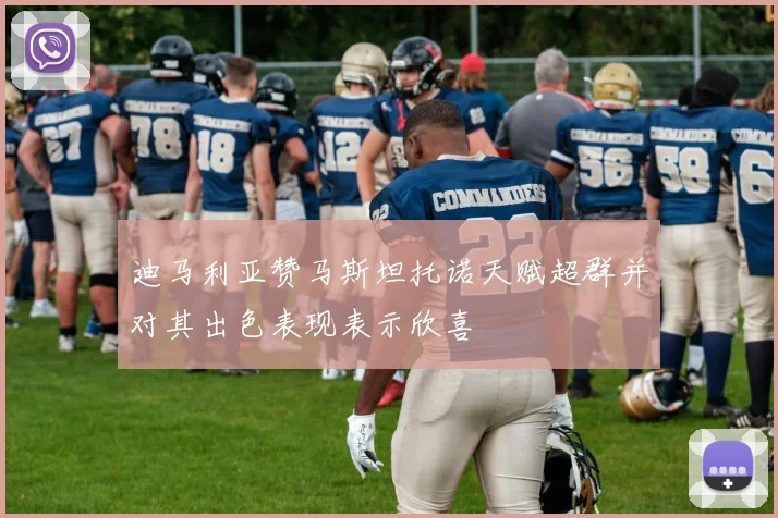 迪马利亚赞马斯坦托诺天赋超群并对其出色表现表示欣喜