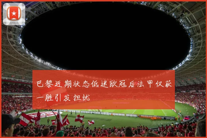 巴黎近期状态低迷欧冠后法甲仅获一胜引发担忧