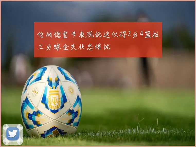 伦纳德首节表现低迷仅得2分4篮板三分球全失状态堪忧