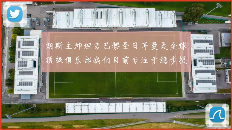 朗斯主帅坦言巴黎圣日耳曼是全球顶级俱乐部我们目前专注于稳步提升表现