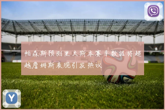 帕森斯预测里夫斯本赛季数据将超越詹姆斯表现引发热议