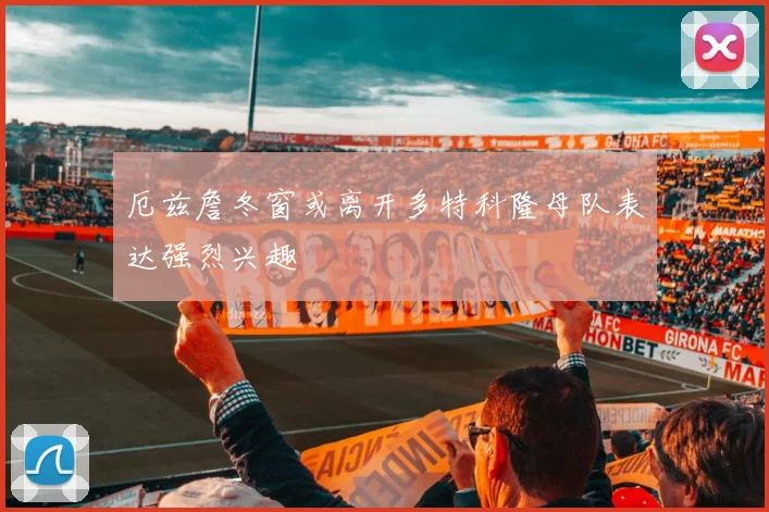 厄兹詹冬窗或离开多特科隆母队表达强烈兴趣