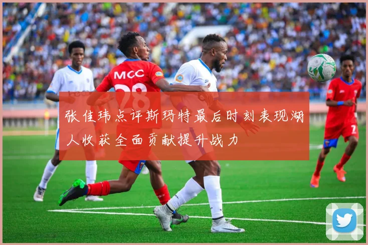 张佳玮点评斯玛特最后时刻表现湖人收获全面贡献提升战力