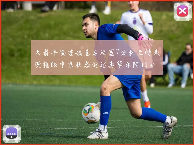 火箭半场苦战落后活塞7分杜兰特表现抢眼申京状态低迷奥萨尔阿门合力贡献16分