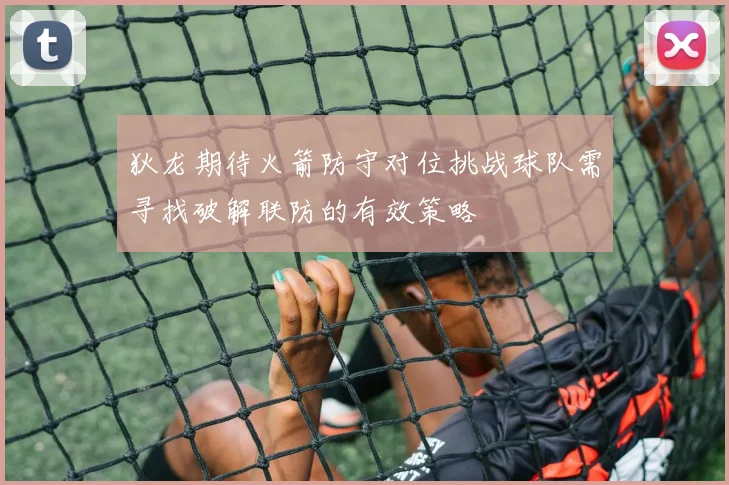 狄龙期待火箭防守对位挑战球队需寻找破解联防的有效策略