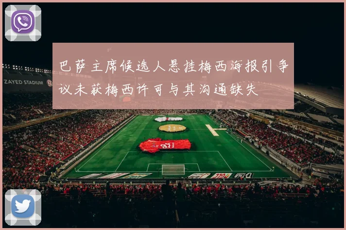 巴萨主席候选人悬挂梅西海报引争议未获梅西许可与其沟通缺失