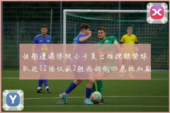 快船遭遇惨败小卡复出难挽颓势球队近12场仅获2胜西部倒四危机加剧