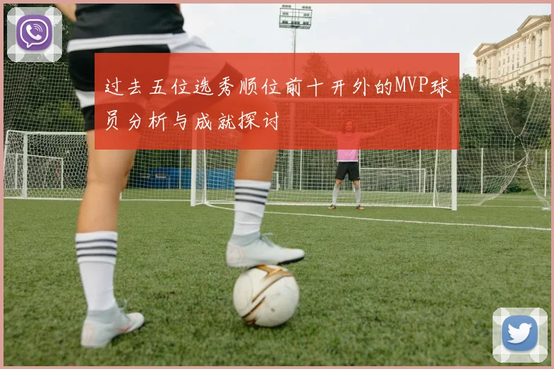 过去五位选秀顺位前十开外的MVP球员分析与成就探讨