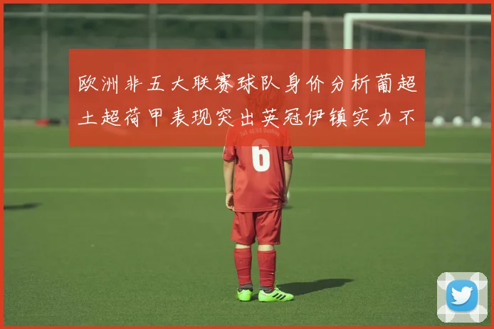 欧洲非五大联赛球队身价分析葡超土超荷甲表现突出英冠伊镇实力不容小觑