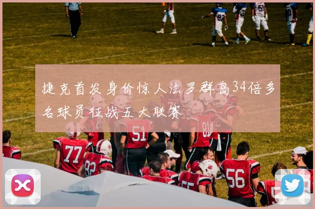 捷克首发身价惊人法罗群岛34倍多名球员征战五大联赛