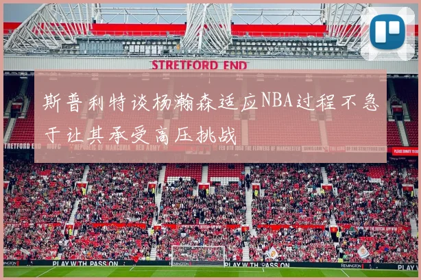 斯普利特谈杨瀚森适应NBA过程不急于让其承受高压挑战