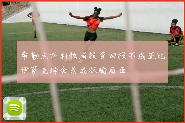 希勒点评利物浦投资回报不成正比伊萨克转会或成双输局面