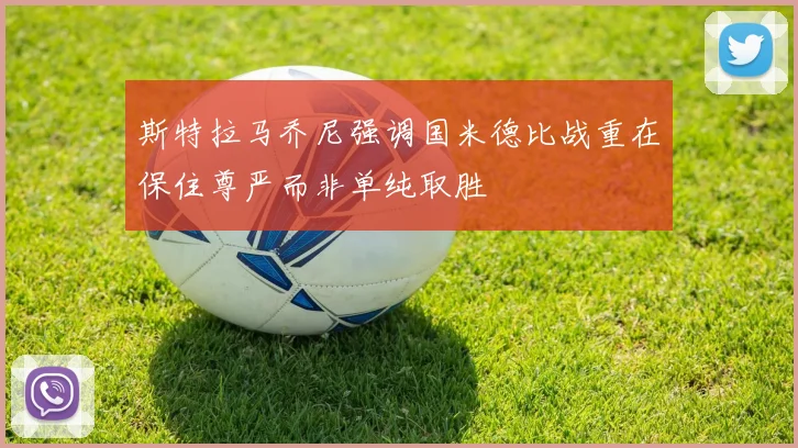 斯特拉马乔尼强调国米德比战重在保住尊严而非单纯取胜