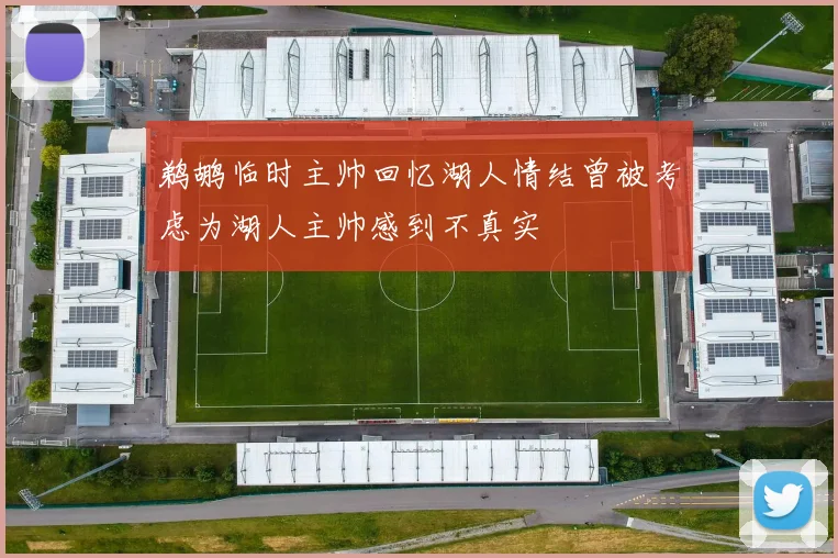 鹈鹕临时主帅回忆湖人情结曾被考虑为湖人主帅感到不真实
