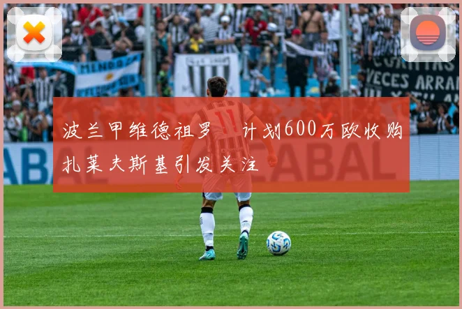 波兰甲维德祖罗茲计划600万欧收购扎莱夫斯基引发关注