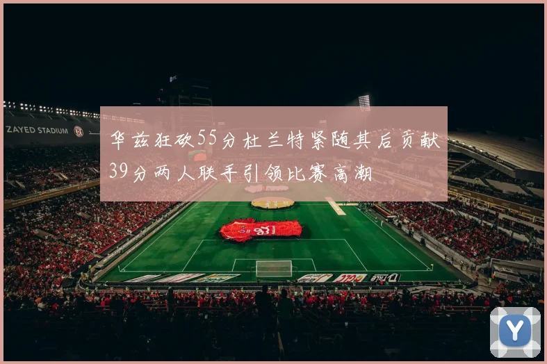 华兹狂砍55分杜兰特紧随其后贡献39分两人联手引领比赛高潮