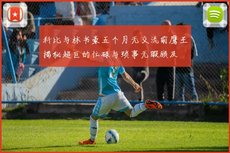 科比与林书豪五个月无交流前鹰王揭秘超巨的忙碌与琐事无暇顾及