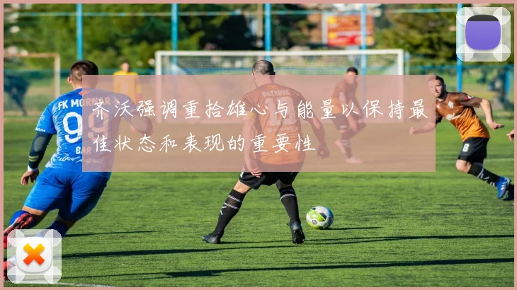 齐沃强调重拾雄心与能量以保持最佳状态和表现的重要性