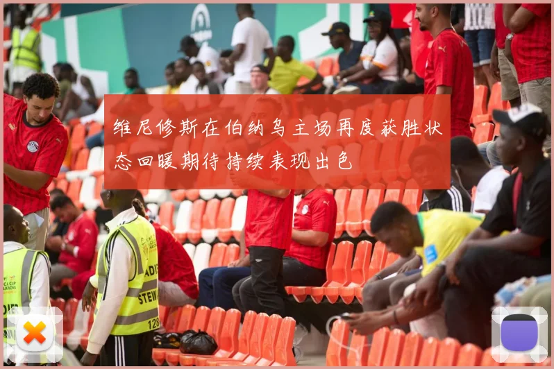 维尼修斯在伯纳乌主场再度获胜状态回暖期待持续表现出色