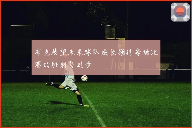 布克展望未来球队成长期待每场比赛的胜利与进步