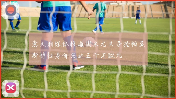 意大利媒体报道国米尤文争抢帕莱斯特拉身价或达五千万欧元