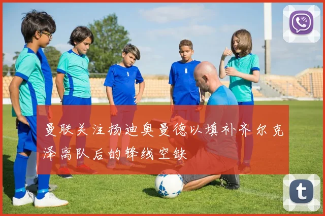 曼联关注扬迪奥曼德以填补齐尔克泽离队后的锋线空缺