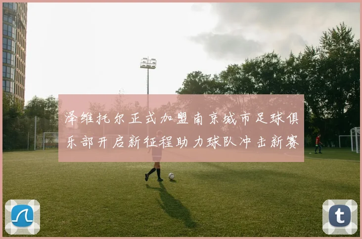 泽维托尔正式加盟南京城市足球俱乐部开启新征程助力球队冲击新赛季