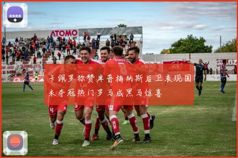 卡佩罗称赞库普梅纳斯后卫表现国米夺冠热门罗马成黑马惊喜