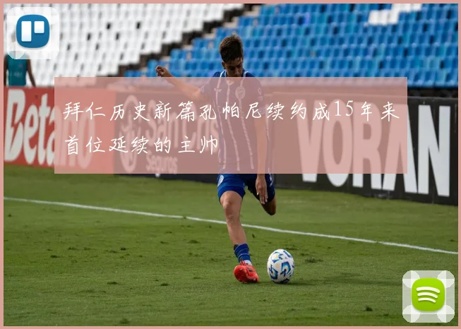 拜仁历史新篇孔帕尼续约成15年来首位延续的主帅
