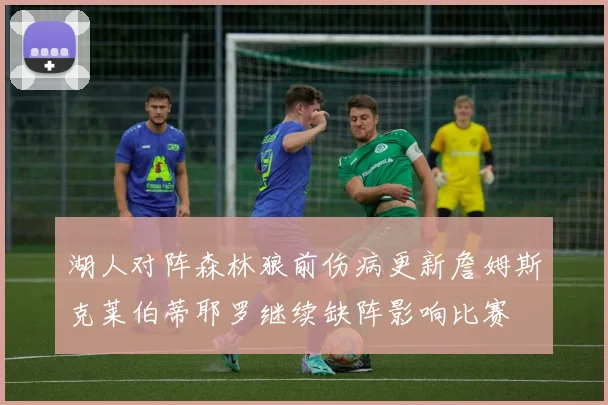 湖人对阵森林狼前伤病更新詹姆斯克莱伯蒂耶罗继续缺阵影响比赛