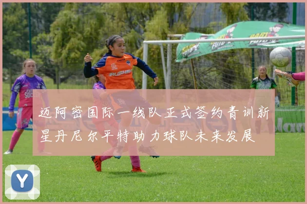 迈阿密国际一线队正式签约青训新星丹尼尔平特助力球队未来发展