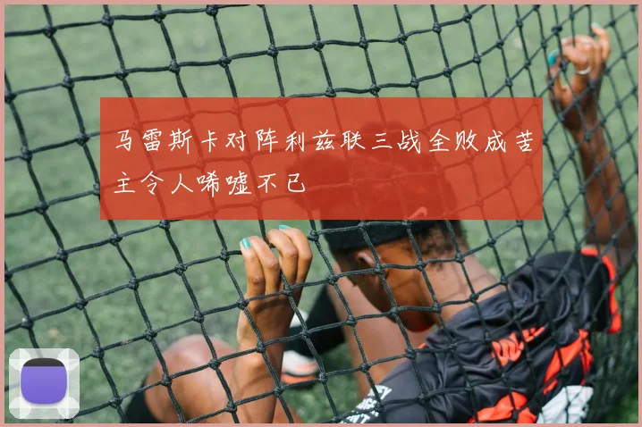 马雷斯卡对阵利兹联三战全败成苦主令人唏嘘不已