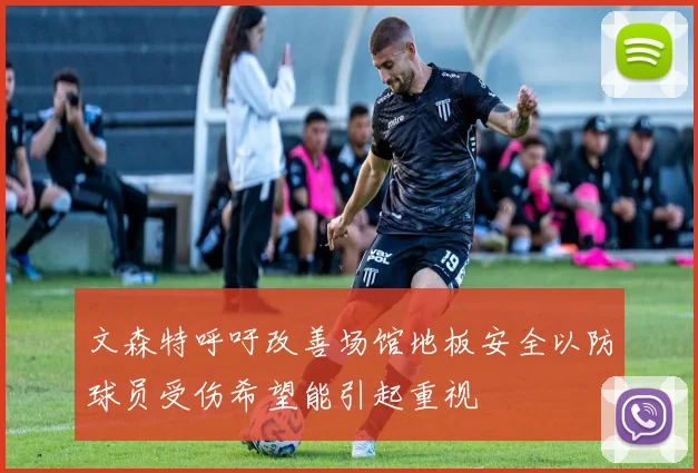 文森特呼吁改善场馆地板安全以防球员受伤希望能引起重视