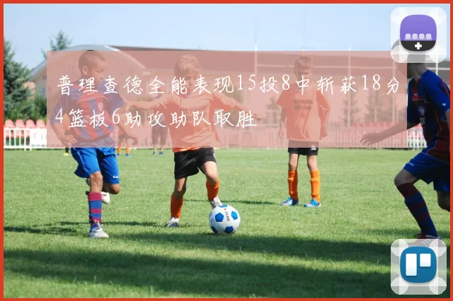普理查德全能表现15投8中斩获18分4篮板6助攻助队取胜