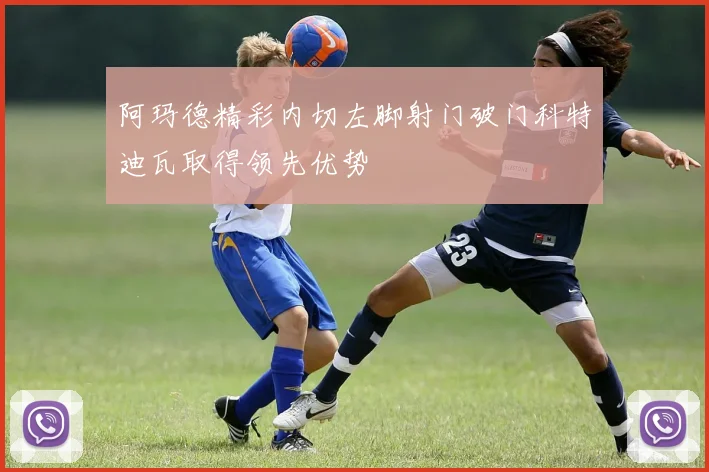 阿玛德精彩内切左脚射门破门科特迪瓦取得领先优势