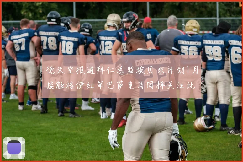 德天空报道拜仁总监埃贝尔计划1月接触格伊红军巴萨皇马同样关注此球员